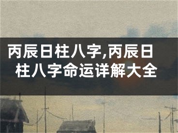 丙辰日柱八字,丙辰日柱八字命运详解大全