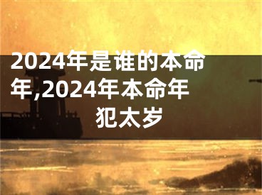 2024年是谁的本命年,2024年本命年犯太岁