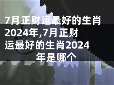 7月正财运最好的生肖2024年,7月正财运最好的生肖2024年是哪个