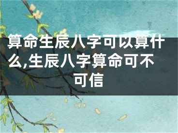 算命生辰八字可以算什么,生辰八字算命可不可信