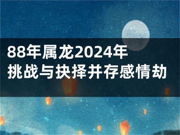 88年属龙2024年挑战与抉择并存感情劫