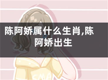 陈阿娇属什么生肖,陈阿娇出生
