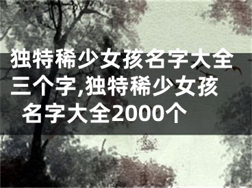 独特稀少女孩名字大全三个字,独特稀少女孩名字大全2000个