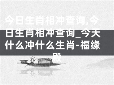 今日生肖相冲查询,今日生肖相冲查询_今天什么冲什么生肖-福缘殿