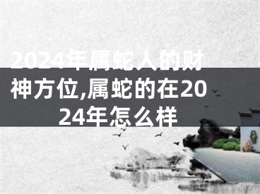 2024年属蛇人的财神方位,属蛇的在2024年怎么样