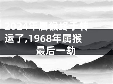 2024年属猴终于转运了,1968年属猴最后一劫