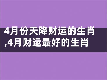 4月份天降财运的生肖,4月财运最好的生肖