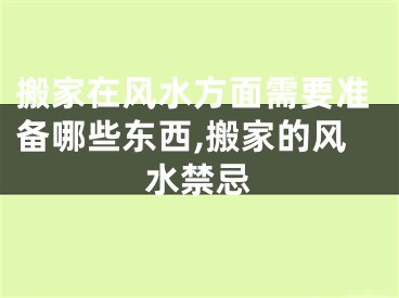 搬家在风水方面需要准备哪些东西,搬家的风水禁忌