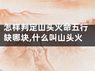 怎样判定山头火命五行缺哪块,什么叫山头火