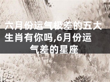 六月份运气极差的五大生肖有你吗,6月份运气差的星座