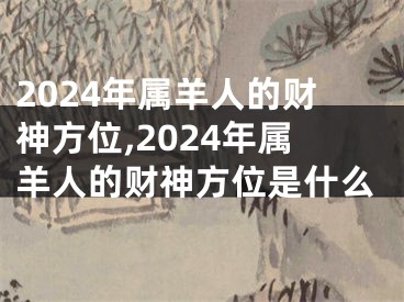 2024年属羊人的财神方位,2024年属羊人的财神方位是什么