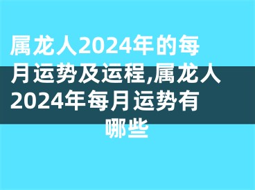 属龙人2024年的每月运势及运程,属龙人2024年每月运势有哪些