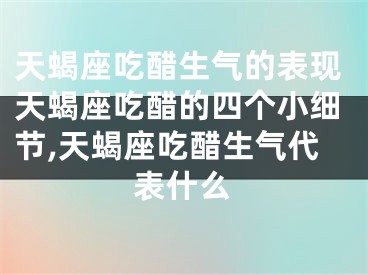 天蝎座吃醋生气的表现天蝎座吃醋的四个小细节,天蝎座吃醋生气代表什么