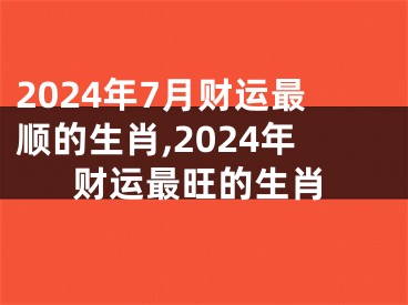 2024年7月财运最顺的生肖,2024年财运最旺的生肖