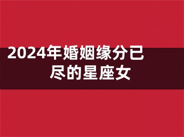 2024年婚姻缘分已尽的星座女