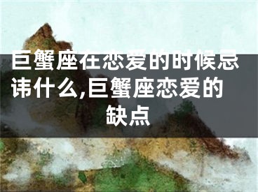 巨蟹座在恋爱的时候忌讳什么,巨蟹座恋爱的缺点