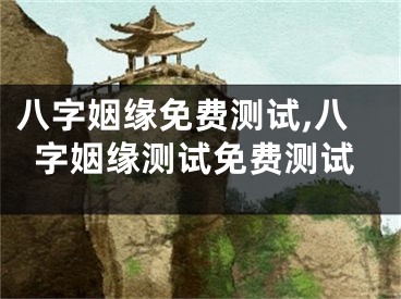八字姻缘免费测试,八字姻缘测试免费测试