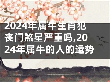2024年属牛生肖犯丧门煞星严重吗,2024年属牛的人的运势