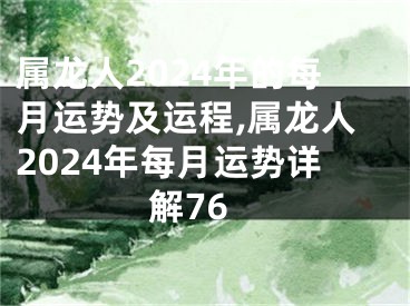 属龙人2024年的每月运势及运程,属龙人2024年每月运势详解76
