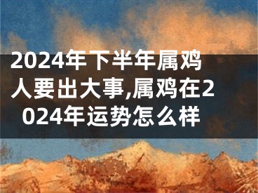 2024年下半年属鸡人要出大事,属鸡在2024年运势怎么样