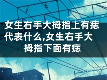 女生右手大拇指上有痣代表什么,女生右手大拇指下面有痣