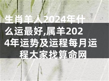 生肖羊人2024年什么运最好,属羊2024年运势及运程每月运程大家找算命网