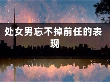 处女男忘不掉前任的表现