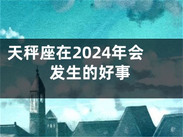 天秤座在2024年会发生的好事