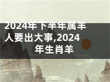 2024年下半年属羊人要出大事,2024年生肖羊