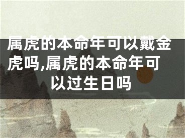 属虎的本命年可以戴金虎吗,属虎的本命年可以过生日吗