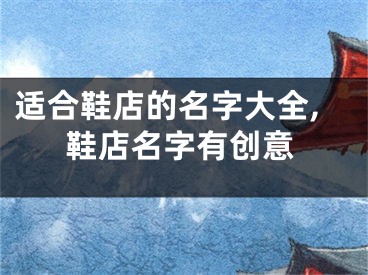 适合鞋店的名字大全,鞋店名字有创意