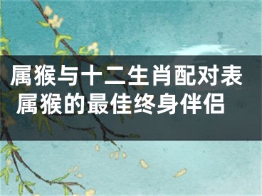 属猴与十二生肖配对表 属猴的最佳终身伴侣