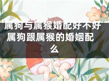 属狗与属猴婚配好不好 属狗跟属猴的婚姻配么