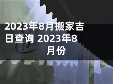 2023年8月搬家吉日查询 2023年8月份