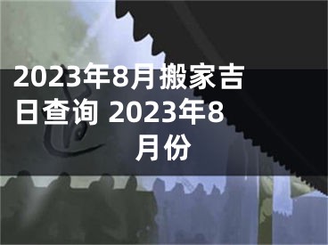 2023年8月搬家吉日查询 2023年8月份