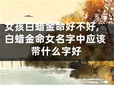女孩白蜡金命好不好,白蜡金命女名字中应该带什么字好