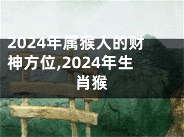 2024年属猴人的财神方位,2024年生肖猴