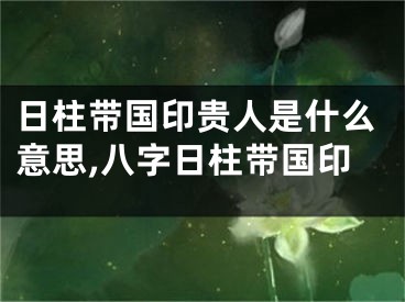 日柱带国印贵人是什么意思,八字日柱带国印