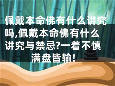 佩戴本命佛有什么讲究吗,佩戴本命佛有什么讲究与禁忌?一着不慎满盘皆输!