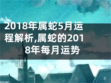 2018年属蛇5月运程解析,属蛇的2018年每月运势