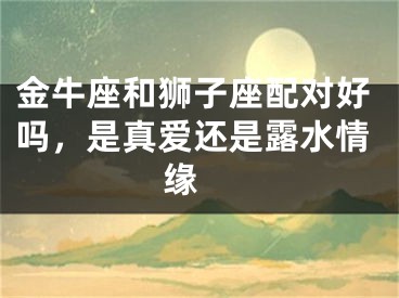 金牛座和狮子座配对好吗，是真爱还是露水情缘 