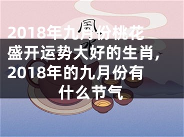 2018年九月份桃花盛开运势大好的生肖,2018年的九月份有什么节气