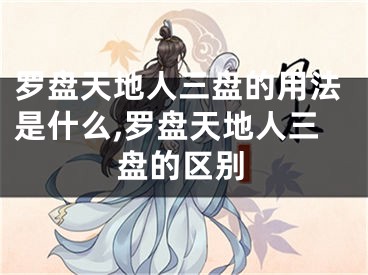 罗盘天地人三盘的用法是什么,罗盘天地人三盘的区别