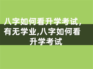 八字如何看升学考试，有无学业,八字如何看升学考试