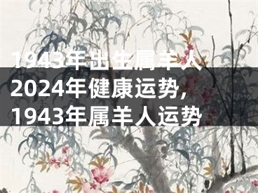 1943年出生属羊人2024年健康运势,1943年属羊人运势