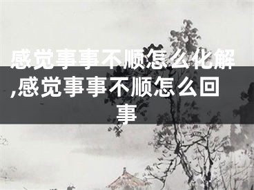 感觉事事不顺怎么化解,感觉事事不顺怎么回事