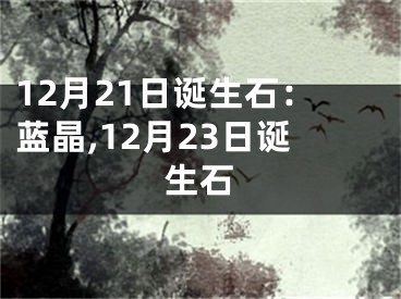 12月21日诞生石：蓝晶,12月23日诞生石