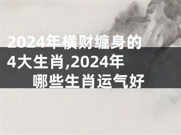 2024年横财缠身的4大生肖,2024年哪些生肖运气好