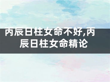 丙辰日柱女命不好,丙辰日柱女命精论