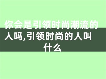 你会是引领时尚潮流的人吗,引领时尚的人叫什么